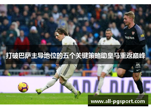 打破巴萨主导地位的五个关键策略助皇马重返巅峰