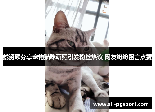 戴资颖分享宠物猫咪萌照引发粉丝热议 网友纷纷留言点赞 戴资颖分享宠物猫咪萌照引发粉丝热议 网友纷纷留言点赞