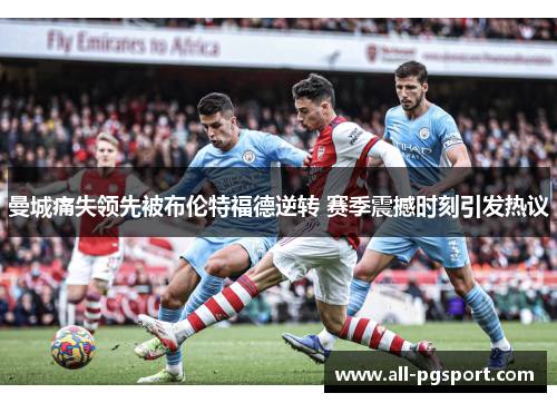 曼城痛失领先被布伦特福德逆转 赛季震撼时刻引发热议