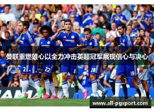 曼联重燃雄心以全力冲击英超冠军展现信心与决心